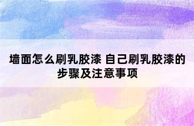 墙面怎么刷乳胶漆 自己刷乳胶漆的步骤及注意事项